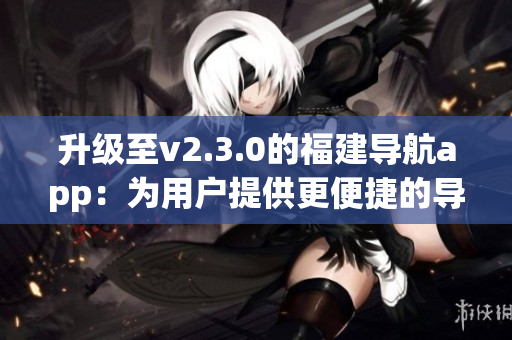 升级至v2.3.0的福建导航app：为用户提供更便捷的导航体验