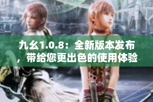 九幺1.0.8：全新版本发布，带给您更出色的使用体验