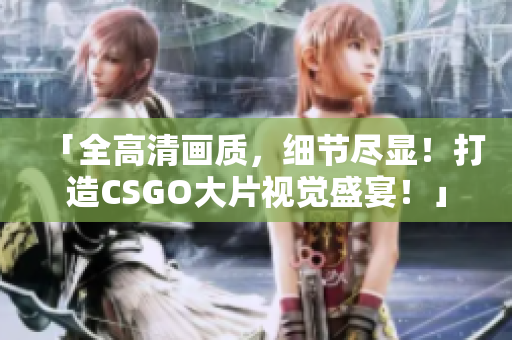 「全高清画质，细节尽显！打造CSGO大片视觉盛宴！」