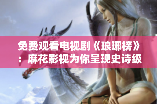 免费观看电视剧《琅琊榜》：麻花影视为你呈现史诗级古装剧，精彩不容错过