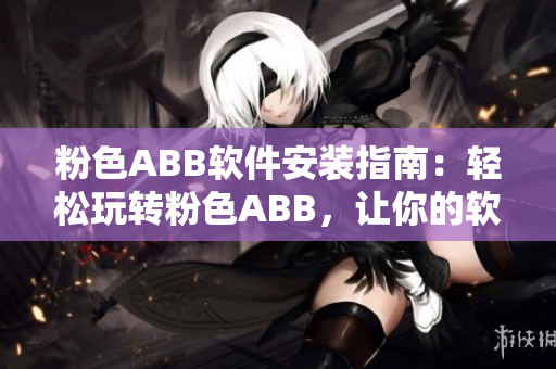 粉色ABB软件安装指南：轻松玩转粉色ABB，让你的软件安装更简单！