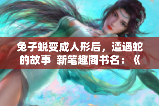 兔子蜕变成人形后，遭遇蛇的故事  新笔趣阁书名：《迷失森林中的兔子与蛇》 