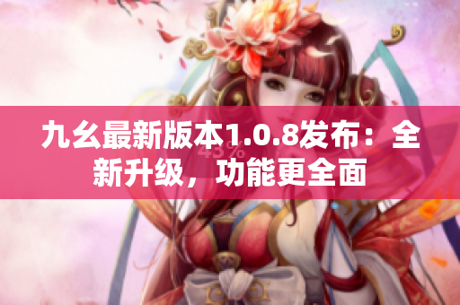 九幺最新版本1.0.8发布：全新升级，功能更全面