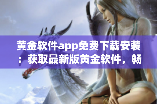 黄金软件app免费下载安装：获取最新版黄金软件，畅享高效金融服务