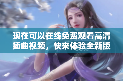现在可以在线免费观看高清插曲视频，快来体验全新版本！