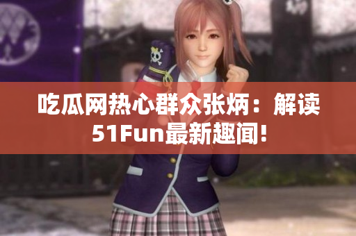 吃瓜网热心群众张炳：解读51Fun最新趣闻!
