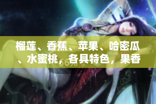 榴莲、香蕉、苹果、哈密瓜、水蜜桃，各具特色，果香四溢。