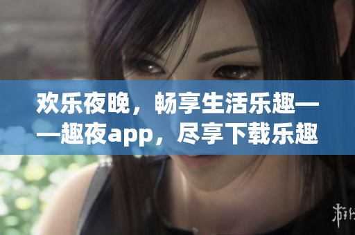 欢乐夜晚，畅享生活乐趣——趣夜app，尽享下载乐趣