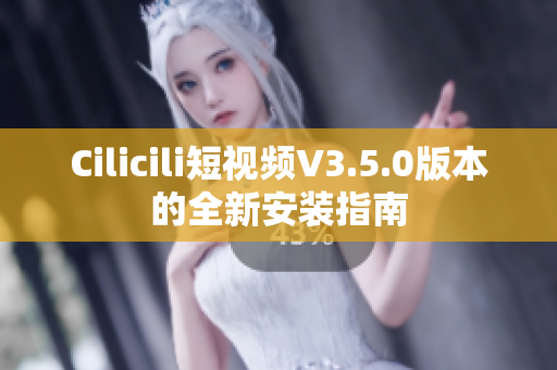 Cilicili短视频V3.5.0版本的全新安装指南