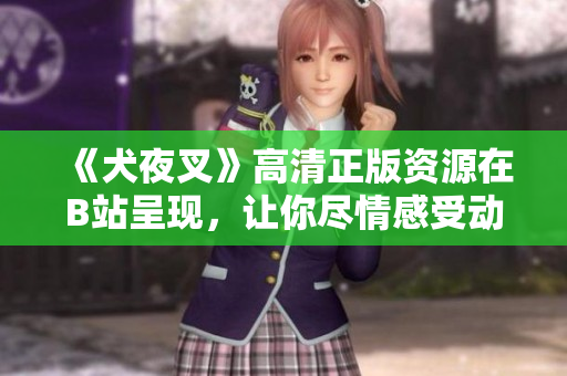 《犬夜叉》高清正版资源在B站呈现，让你尽情感受动漫魅力