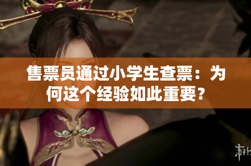 售票员通过小学生查票：为何这个经验如此重要？