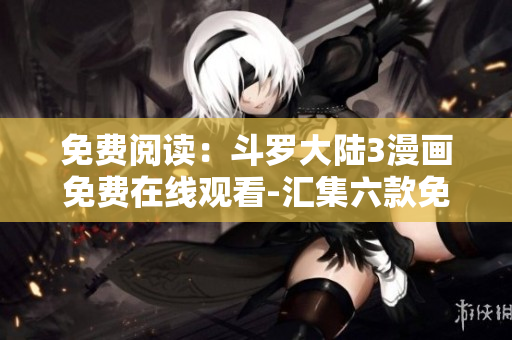 免费阅读：斗罗大陆3漫画免费在线观看-汇集六款免费漫画应用