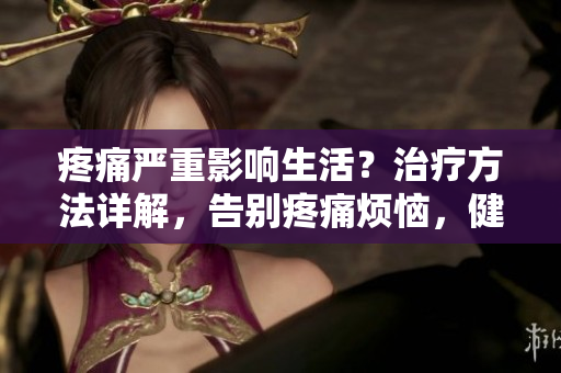 疼痛严重影响生活？治疗方法详解，告别疼痛烦恼，健康生活从此开始！