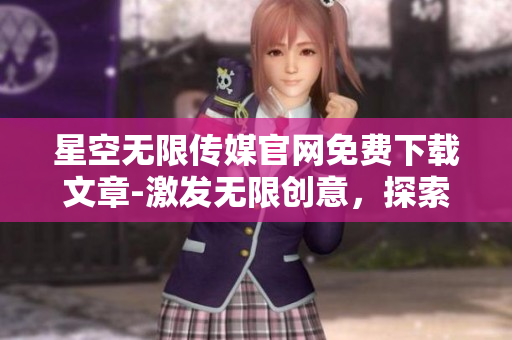 星空无限传媒官网免费下载文章-激发无限创意，探索未知星空