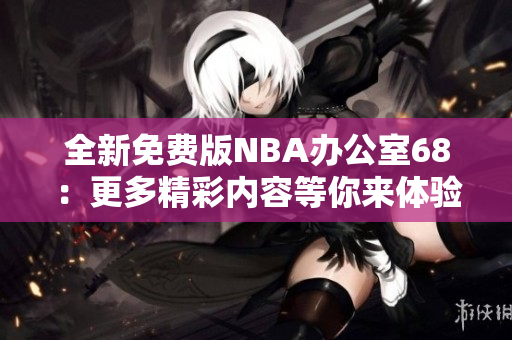 全新免费版NBA办公室68：更多精彩内容等你来体验！