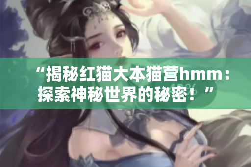 “揭秘红猫大本猫营hmm：探索神秘世界的秘密！”
