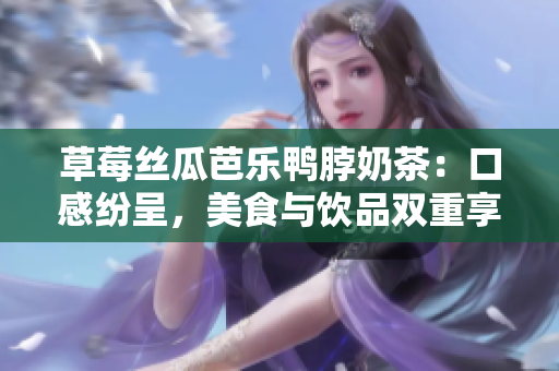 草莓丝瓜芭乐鸭脖奶茶：口感纷呈，美食与饮品双重享受