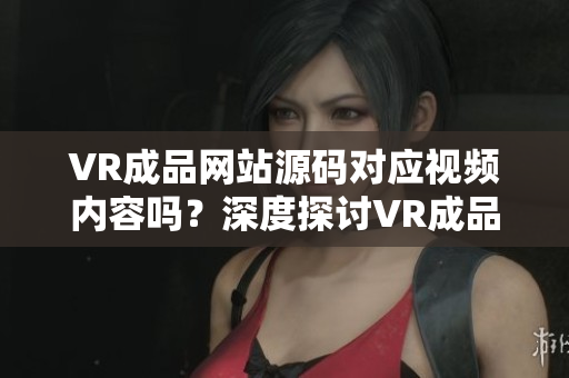 VR成品网站源码对应视频内容吗？深度探讨VR成品网站源码的视频应用可能性