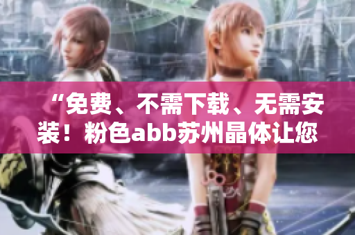 “免费、不需下载、无需安装！粉色abb苏州晶体让您轻松体验！”