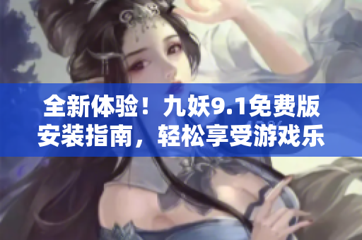 全新体验！九妖9.1免费版安装指南，轻松享受游戏乐趣