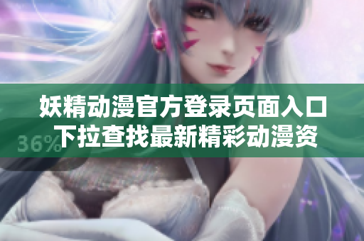妖精动漫官方登录页面入口 下拉查找最新精彩动漫资讯
