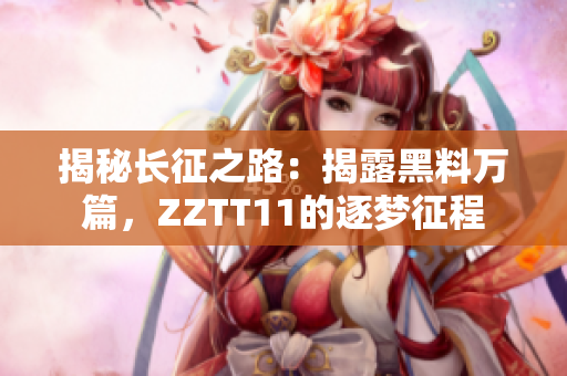 揭秘长征之路：揭露黑料万篇，ZZTT11的逐梦征程