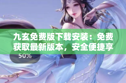 九玄免费版下载安装：免费获取最新版本，安全便捷享畅玩
