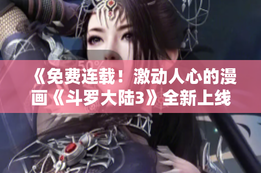 《免费连载！激动人心的漫画《斗罗大陆3》全新上线！》