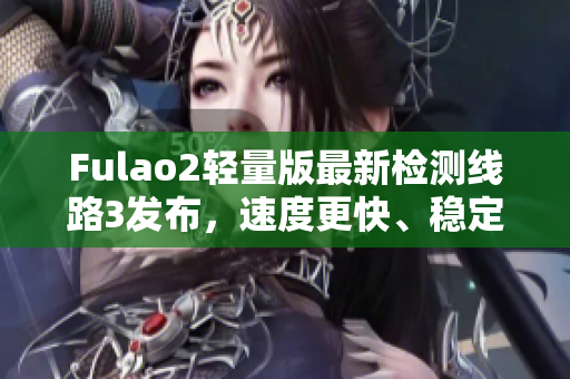Fulao2轻量版最新检测线路3发布，速度更快、稳定性更佳！