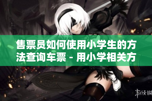 售票员如何使用小学生的方法查询车票 - 用小学相关方法查找车票