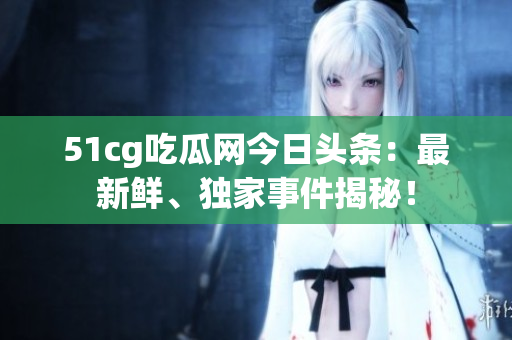 51cg吃瓜网今日头条：最新鲜、独家事件揭秘！