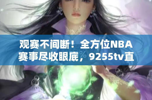 观赛不间断！全方位NBA赛事尽收眼底，9255tv直播带您畅享五场精彩比赛