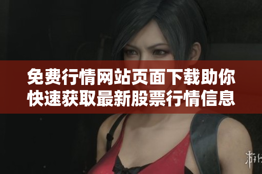 免费行情网站页面下载助你快速获取最新股票行情信息