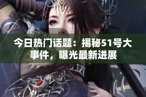 今日热门话题：揭秘51号大事件，曝光最新进展