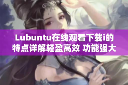 Lubuntu在线观看下载i的特点详解轻盈高效 功能强大