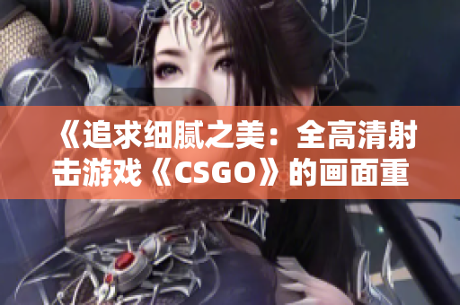 《追求细腻之美：全高清射击游戏《CSGO》的画面重制鉴赏》