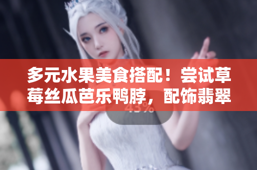 多元水果美食搭配！尝试草莓丝瓜芭乐鸭脖，配饰翡翠手镯增添魅力