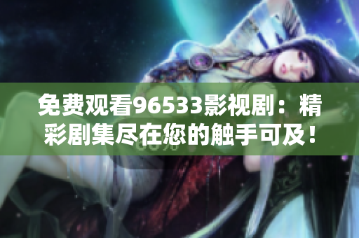 免费观看96533影视剧：精彩剧集尽在您的触手可及！立即享受独家好片，尽在一键之间！