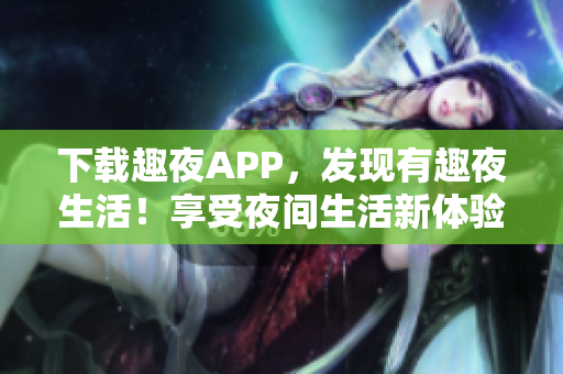下载趣夜APP，发现有趣夜生活！享受夜间生活新体验