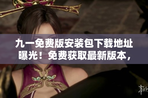 九一免费版安装包下载地址曝光！免费获取最新版本，下载即可畅享全新功能