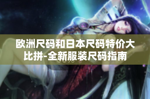 欧洲尺码和日本尺码特价大比拼-全新服装尺码指南