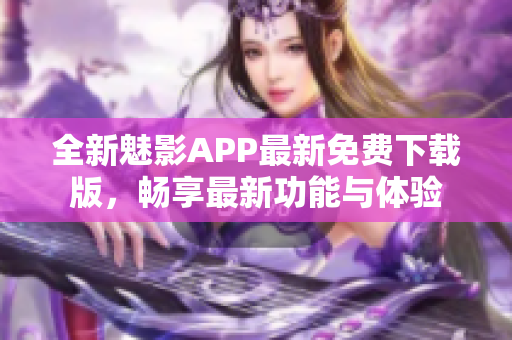 全新魅影APP最新免费下载版，畅享最新功能与体验