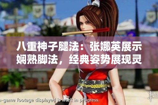 八重神子腿法：张娜英展示娴熟脚法，经典姿势展现灵动韵味