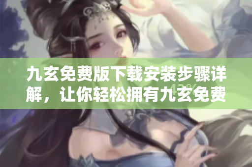 九玄免费版下载安装步骤详解，让你轻松拥有九玄免费版