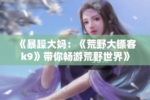 《暴躁大妈：《荒野大镖客k9》带你畅游荒野世界》
