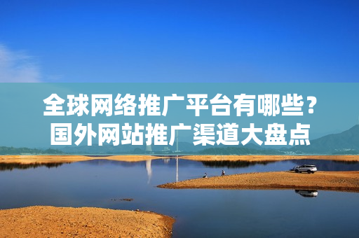 全球网络推广平台有哪些？国外网站推广渠道大盘点
