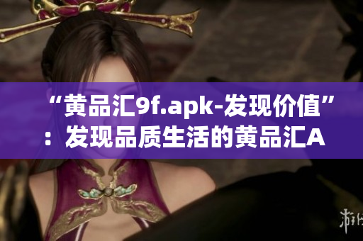 “黄品汇9f.apk-发现价值”：发现品质生活的黄品汇APP