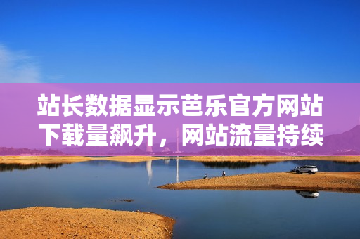 站长数据显示芭乐官方网站下载量飙升，网站流量持续增长