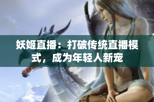 妖姬直播：打破传统直播模式，成为年轻人新宠