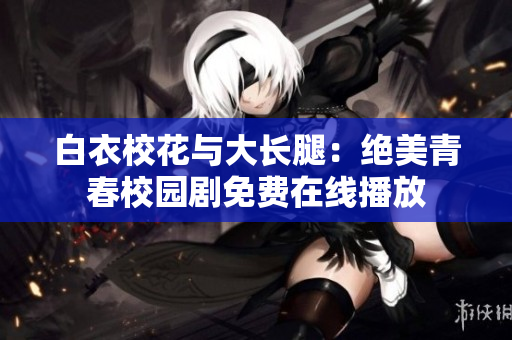 白衣校花与大长腿：绝美青春校园剧免费在线播放
